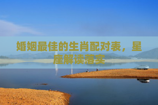 婚姻最佳的生肖配对表，星座解读落实