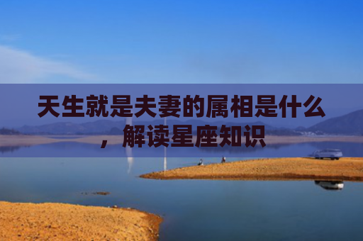 天生就是夫妻的属相是什么，解读星座知识