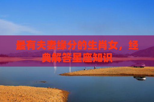 最有夫妻缘分的生肖女，经典解答星座知识