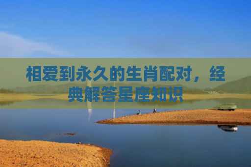 相爱到永久的生肖配对，经典解答星座知识