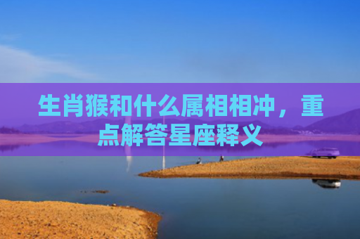 生肖猴和什么属相相冲，重点解答星座释义
