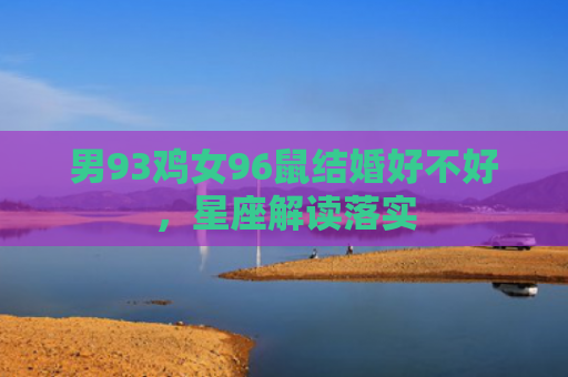 男93鸡女96鼠结婚好不好，星座解读落实