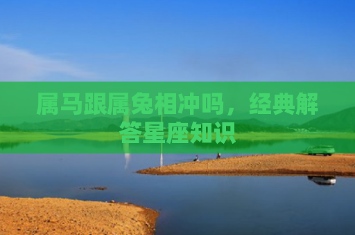 属马跟属兔相冲吗，经典解答星座知识