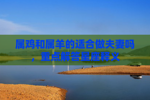 属鸡和属羊的适合做夫妻吗，重点解答星座释义