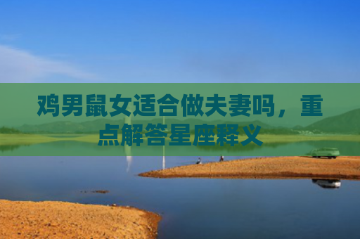 鸡男鼠女适合做夫妻吗，重点解答星座释义