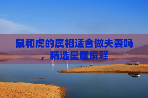 鼠和虎的属相适合做夫妻吗，精选星座解释