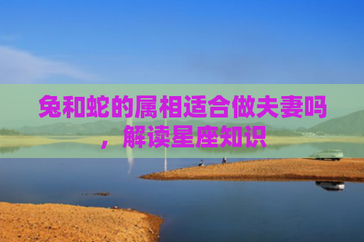 兔和蛇的属相适合做夫妻吗，解读星座知识