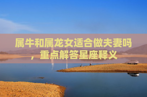 属牛和属龙女适合做夫妻吗，重点解答星座释义