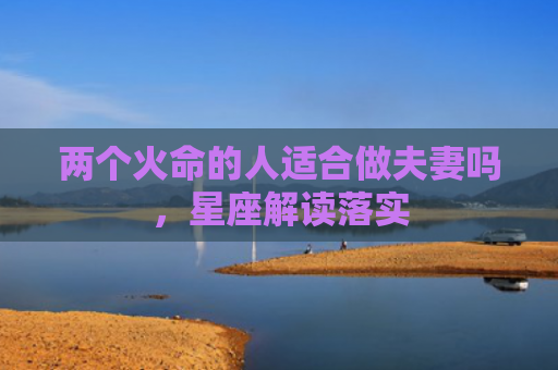 两个火命的人适合做夫妻吗，星座解读落实