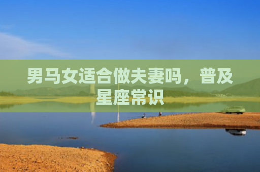 男马女适合做夫妻吗,普及星座常识 男马女适合做夫妻吗,普及星座常识