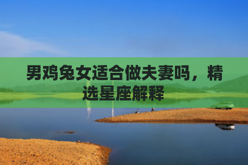男鸡兔女适合做夫妻吗,精选星座解释 男鸡兔女适合做夫妻吗,精选星座解释