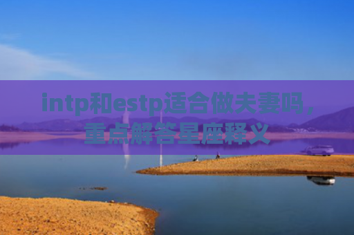 intp和estp适合做夫妻吗,重点解答星座释义 intp和estp适合做夫妻吗,重点解答星座释义