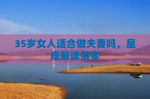 35岁女人适合做夫妻吗,星座解读落实 35岁女人适合做夫妻吗,星座解读落实