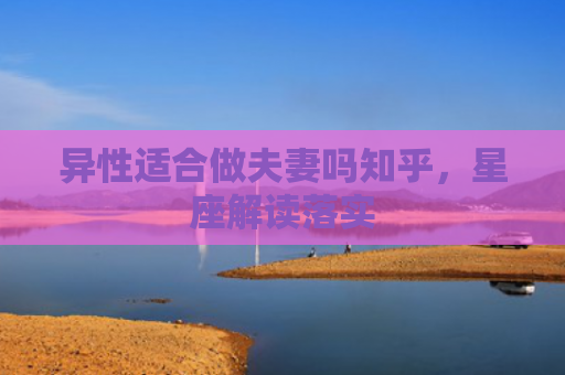 异性适合做夫妻吗知乎,星座解读落实 异性适合做夫妻吗知乎,星座解读落实