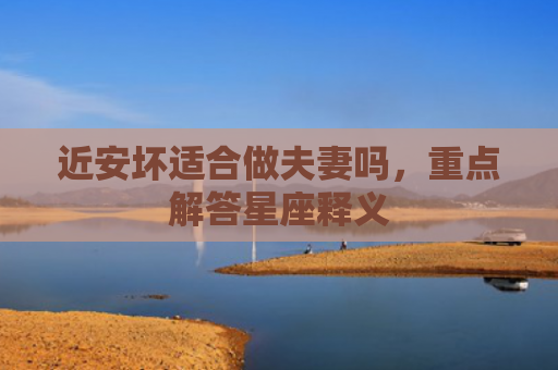 近安坏适合做夫妻吗，重点解答星座释义