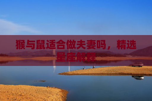 猴与鼠适合做夫妻吗，精选星座解释