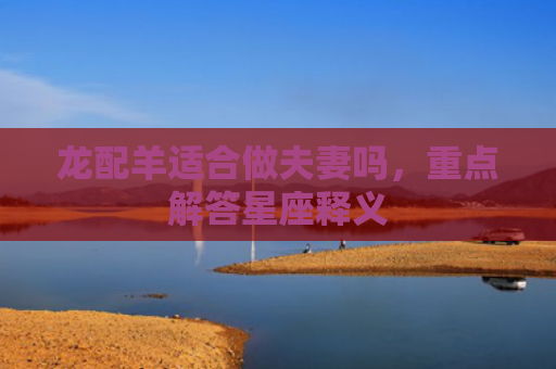 龙配羊适合做夫妻吗,重点解答星座释义 龙配羊适合做夫妻吗,重点解答星座释义