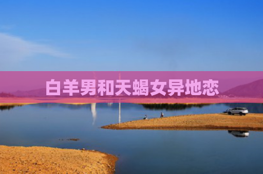 白羊男和天蝎女异地恋