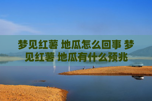 梦见红薯 地瓜怎么回事 梦见红薯 地瓜有什么预兆