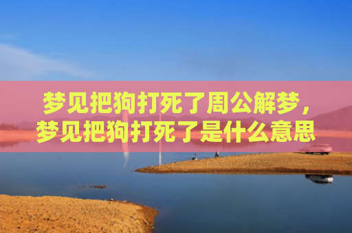 梦见把狗打死了周公解梦，梦见把狗打死了是什么意思？