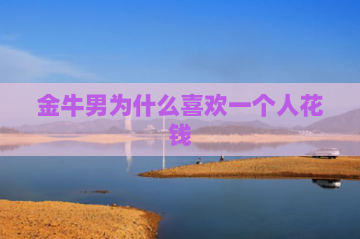 金牛男为什么喜欢一个人花钱