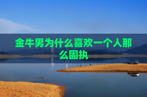 金牛男为什么喜欢一个人那么固执