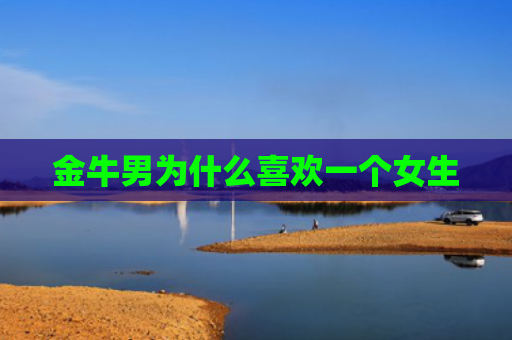 金牛男为什么喜欢一个女生