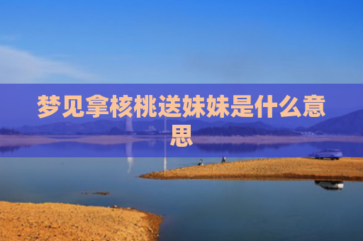 梦见拿核桃送妹妹是什么意思