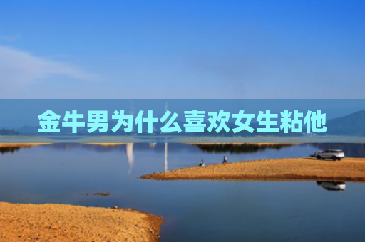 金牛男为什么喜欢女生粘他