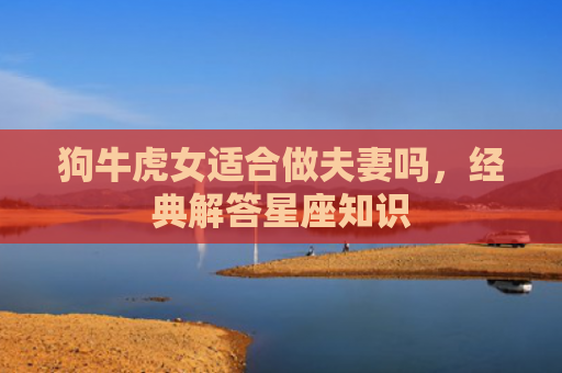 狗牛虎女适合做夫妻吗，经典解答星座知识