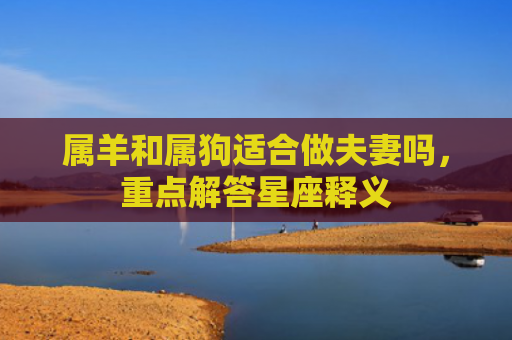 属羊和属狗适合做夫妻吗，重点解答星座释义