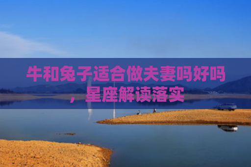 牛和兔子适合做夫妻吗好吗，星座解读落实