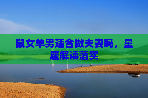 鼠女羊男适合做夫妻吗，星座解读落实