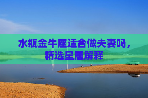 水瓶金牛座适合做夫妻吗，精选星座解释