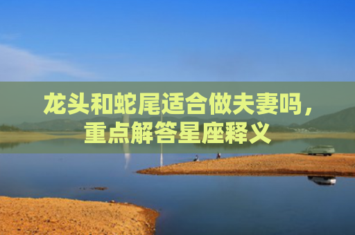 龙头和蛇尾适合做夫妻吗，重点解答星座释义