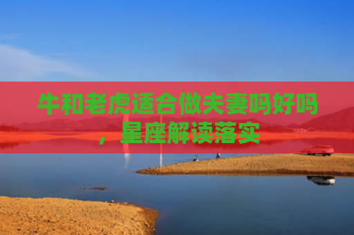 牛和老虎适合做夫妻吗好吗，星座解读落实