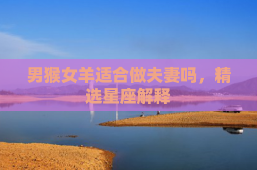 男猴女羊适合做夫妻吗，精选星座解释