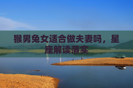 猴男兔女适合做夫妻吗，星座解读落实