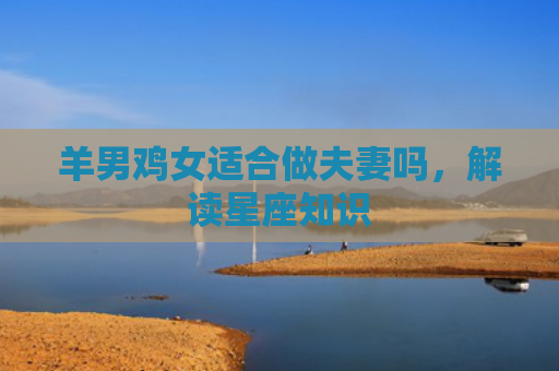 羊男鸡女适合做夫妻吗，解读星座知识