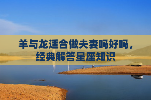 羊与龙适合做夫妻吗好吗，经典解答星座知识