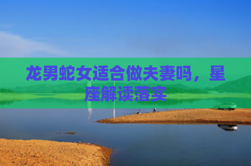 龙男蛇女适合做夫妻吗，星座解读落实