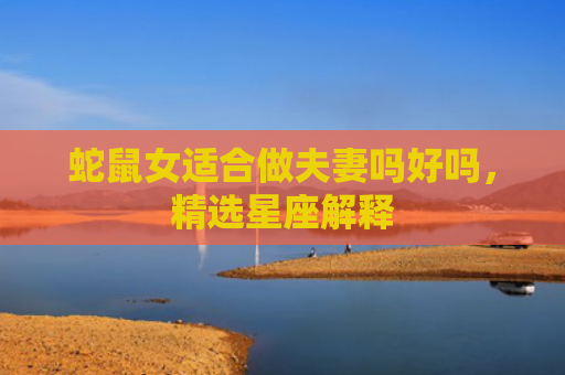 蛇鼠女适合做夫妻吗好吗，精选星座解释