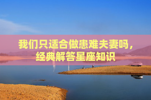 我们只适合做患难夫妻吗，经典解答星座知识