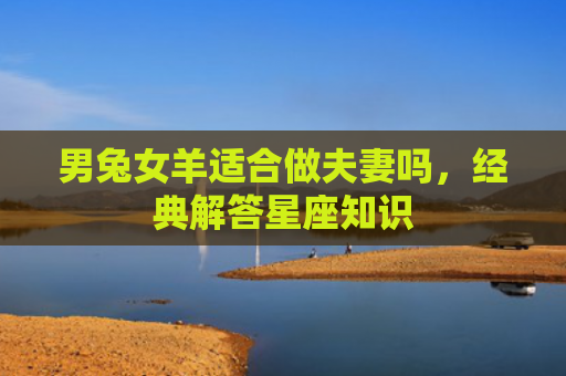 男兔女羊适合做夫妻吗，经典解答星座知识