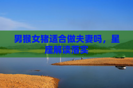 男猴女猪适合做夫妻吗，星座解读落实