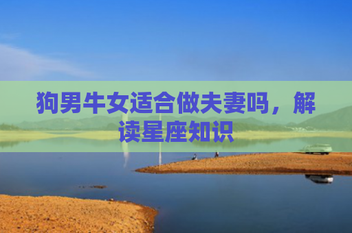 狗男牛女适合做夫妻吗，解读星座知识