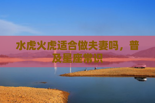 水虎火虎适合做夫妻吗，普及星座常识