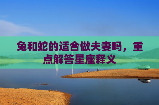 兔和蛇的适合做夫妻吗，重点解答星座释义
