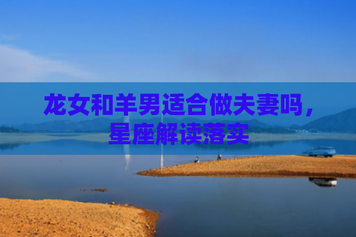 龙女和羊男适合做夫妻吗，星座解读落实