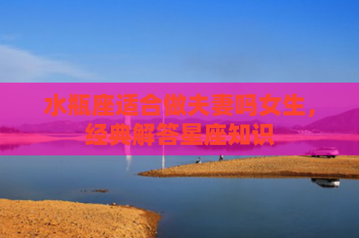 水瓶座适合做夫妻吗女生，经典解答星座知识